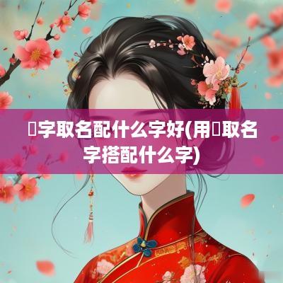 煋字取名配什么字好(用衎取名字搭配什么字)