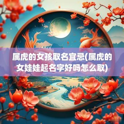 属虎的女孩取名宜忌(属虎的女娃娃起名字好吗怎么取)
