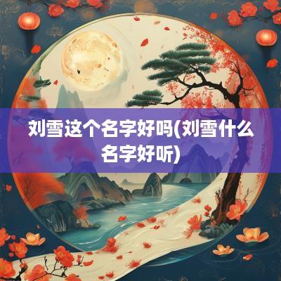刘雪这个名字好吗(刘雪什么名字好听)