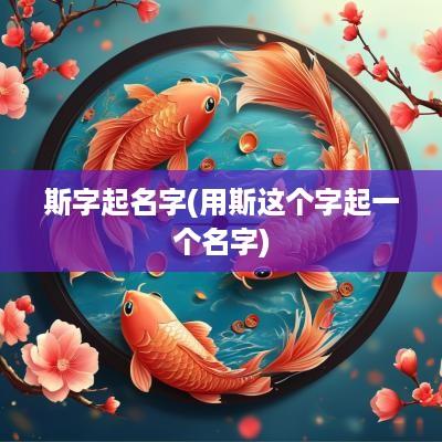 斯字起名字(用斯这个字起一个名字)