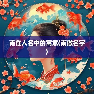 甫在人名中的寓意(甫做名字)