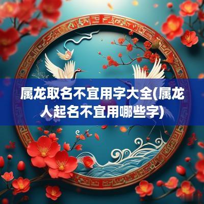 属龙取名不宜用字大全(属龙人起名不宜用哪些字)