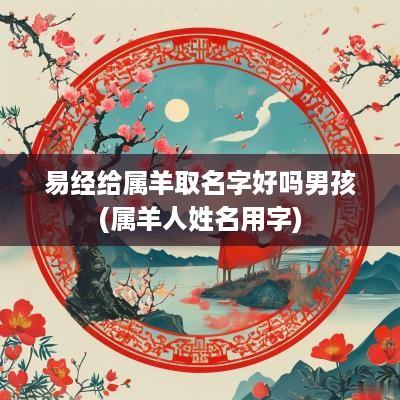易经给属羊取名字好吗男孩(属羊人姓名用字)
