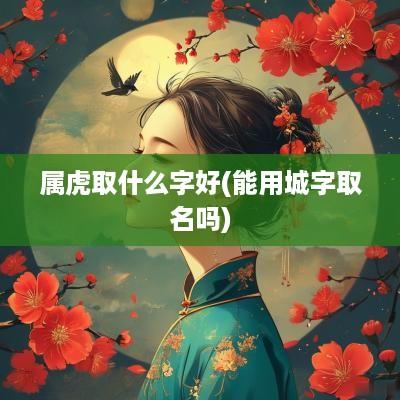 属虎取什么字好(能用城字取名吗)