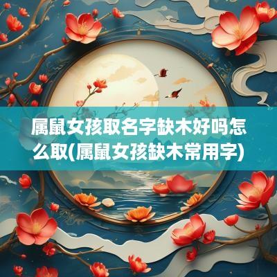 属鼠女孩取名字缺木好吗怎么取(属鼠女孩缺木常用字)
