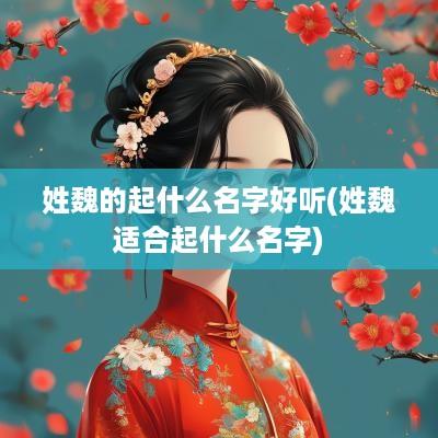 姓魏的起什么名字好听(姓魏适合起什么名字)