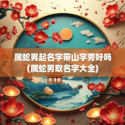 属蛇男起名字带山字旁好吗(属蛇男取名字大全)