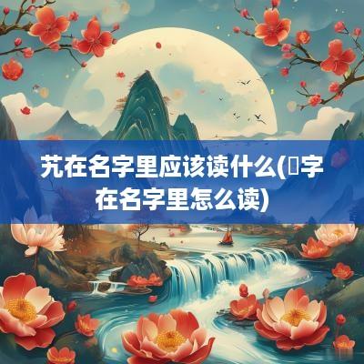 艽在名字里应该读什么(滈字在名字里怎么读)