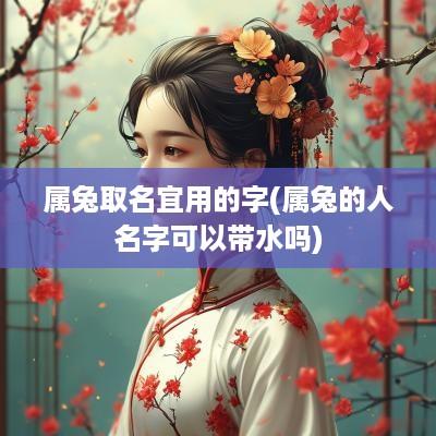 属兔取名宜用的字(属兔的人名字可以带水吗)