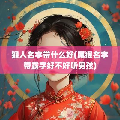 猴人名字带什么好(属猴名字带露字好不好听男孩)