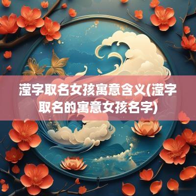 滢字取名女孩寓意含义(滢字取名的寓意女孩名字)