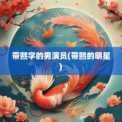 带熙字的男演员(带熙的明星)