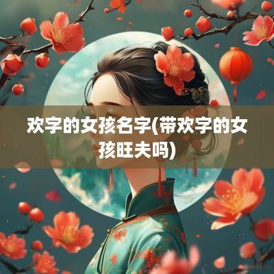 欢字的女孩名字(带欢字的女孩旺夫吗)