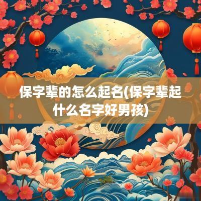 保字辈的怎么起名(保字辈起什么名字好男孩)