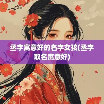 丞字寓意好的名字女孩(丞字取名寓意好)