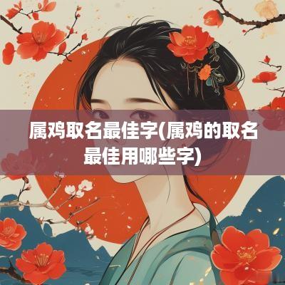属鸡取名最佳字(属鸡的取名最佳用哪些字)