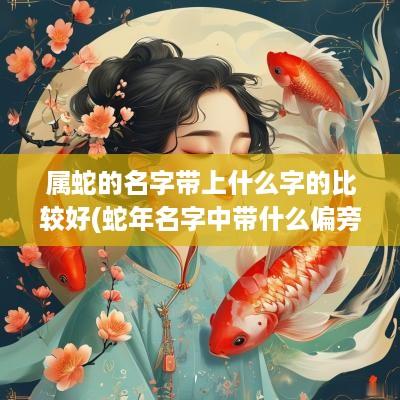 属蛇的名字带上什么字的比较好(蛇年名字中带什么偏旁好)
