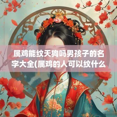 属鸡能纹天狗吗男孩子的名字大全(属鸡的人可以纹什么纹身)