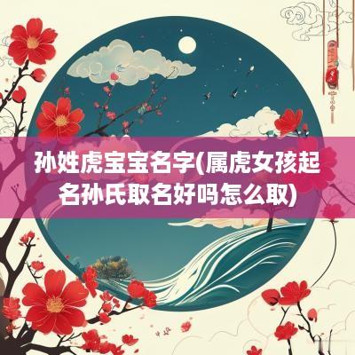 孙姓虎宝宝名字(属虎女孩起名孙氏取名好吗怎么取)