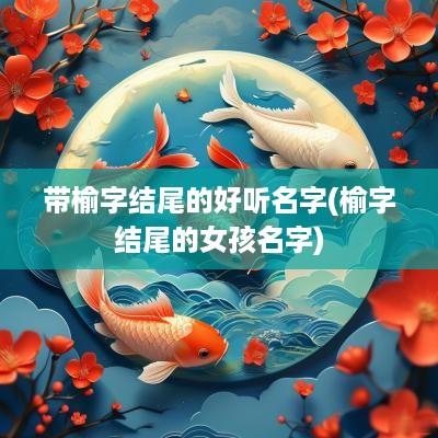 带榆字结尾的好听名字(榆字结尾的女孩名字)
