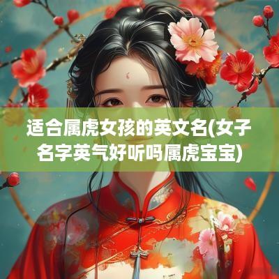 适合属虎女孩的英文名(女子名字英气好听吗属虎宝宝)