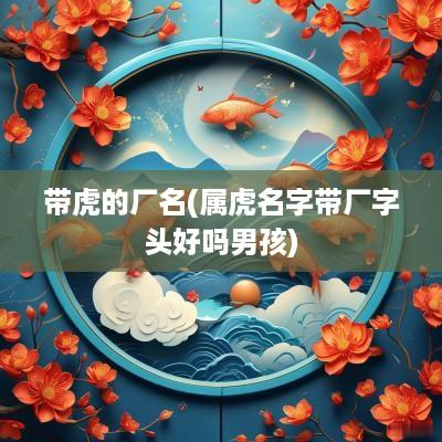 带虎的厂名(属虎名字带厂字头好吗男孩)