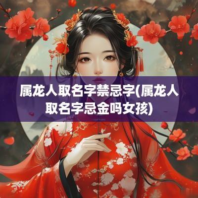 属龙人取名字禁忌字(属龙人取名字忌金吗女孩)
