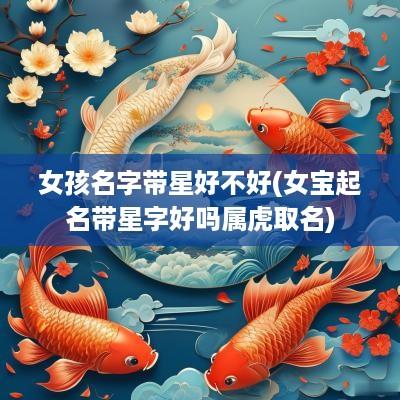 女孩名字带星好不好(女宝起名带星字好吗属虎取名)