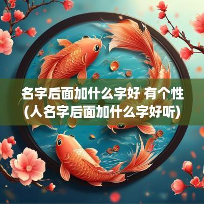 名字后面加什么字好 有个性(人名字后面加什么字好听)