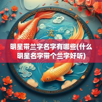 明星带兰字名字有哪些(什么明星名字带个兰字好听)