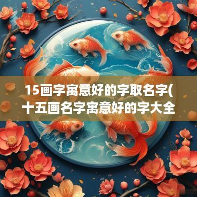 15画字寓意好的字取名字(十五画名字寓意好的字大全)