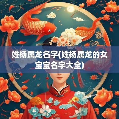 姓杨属龙名字(姓杨属龙的女宝宝名字大全)