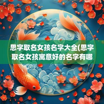 思字取名女孩名字大全(思字取名女孩寓意好的名字有哪些)