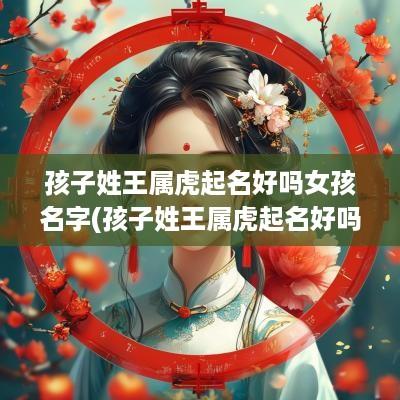 孩子姓王属虎起名好吗女孩名字(孩子姓王属虎起名好吗女孩取名)