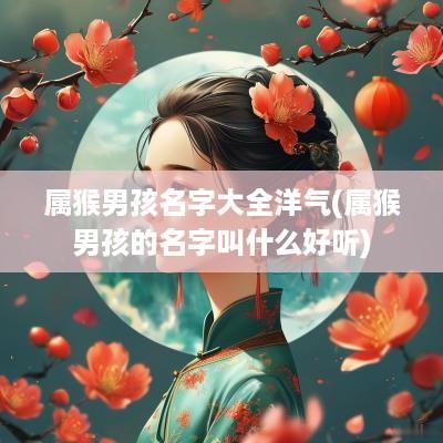 属猴男孩名字大全洋气(属猴男孩的名字叫什么好听)