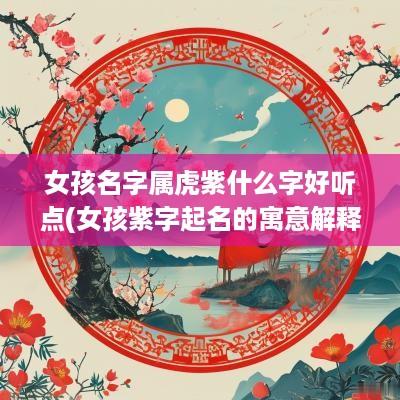 女孩名字属虎紫什么字好听点(女孩紫字起名的寓意解释)
