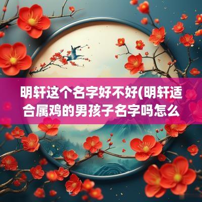 明轩这个名字好不好(明轩适合属鸡的男孩子名字吗怎么取)