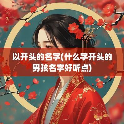 以开头的名字(什么字开头的男孩名字好听点)
