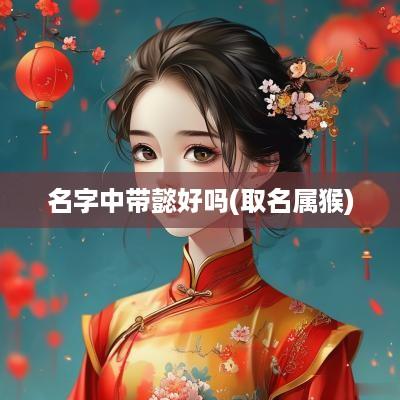 名字中带懿好吗(取名属猴)