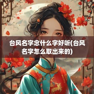 台风名字念什么字好听(台风名字怎么取出来的)