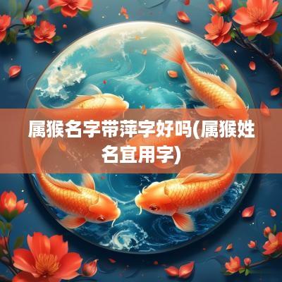 属猴名字带萍字好吗(属猴姓名宜用字)