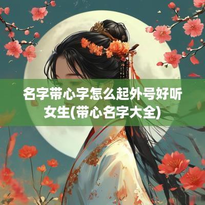 名字带心字怎么起外号好听女生(带心名字大全)
