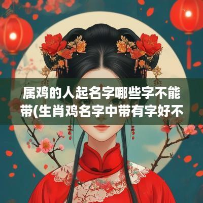 属鸡的人起名字哪些字不能带(生肖鸡名字中带有字好不好)