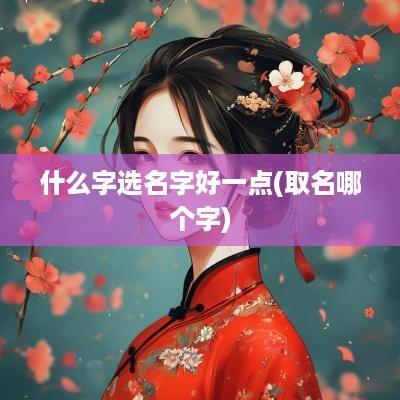 什么字选名字好一点(取名哪个字)
