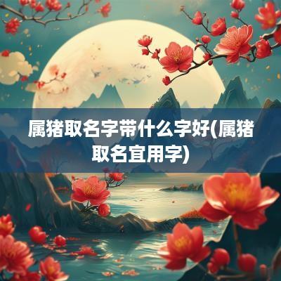 属猪取名字带什么字好(属猪取名宜用字)