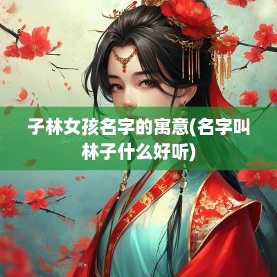 子林女孩名字的寓意(名字叫林子什么好听)