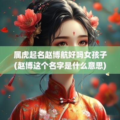 属虎起名赵博航好吗女孩子(赵博这个名字是什么意思)