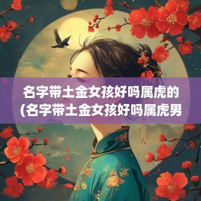名字带土金女孩好吗属虎的(名字带土金女孩好吗属虎男孩)