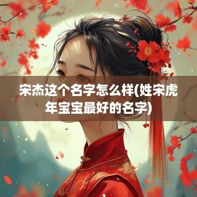宋杰这个名字怎么样(姓宋蛇年宝宝最好的名字)