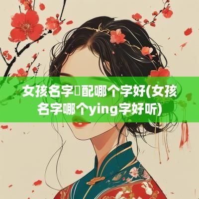 女孩名字玥配哪个字好(女孩名字哪个ying字好听)